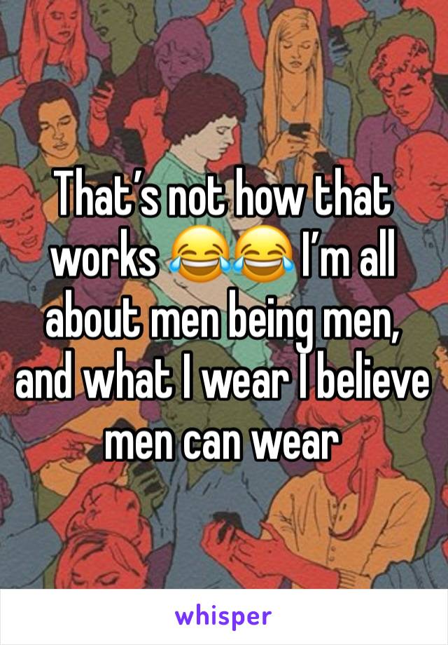 That’s not how that works 😂😂 I’m all about men being men, and what I wear I believe men can wear 