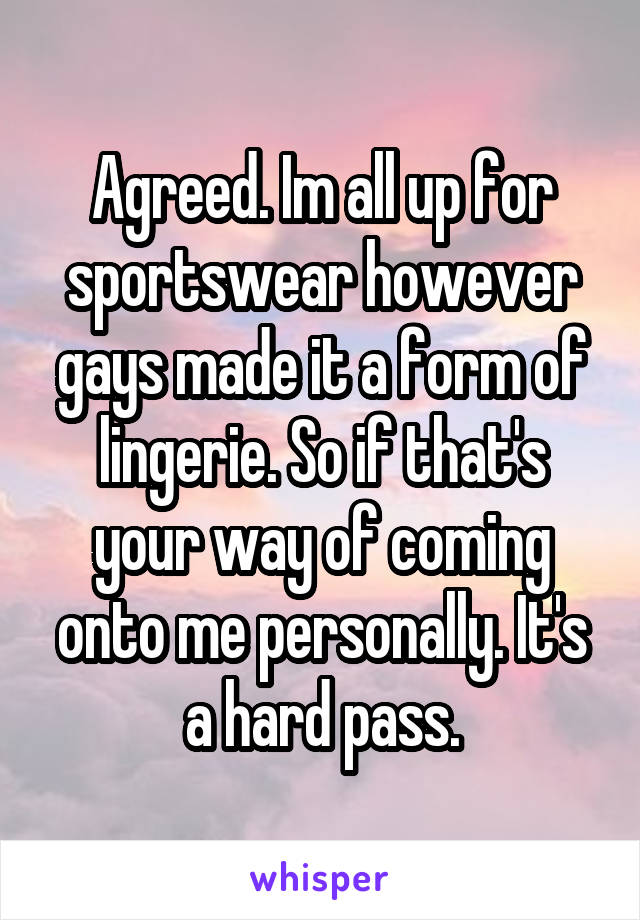 Agreed. Im all up for sportswear however gays made it a form of lingerie. So if that's your way of coming onto me personally. It's a hard pass.