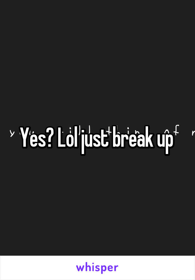 Yes? Lol just break up 