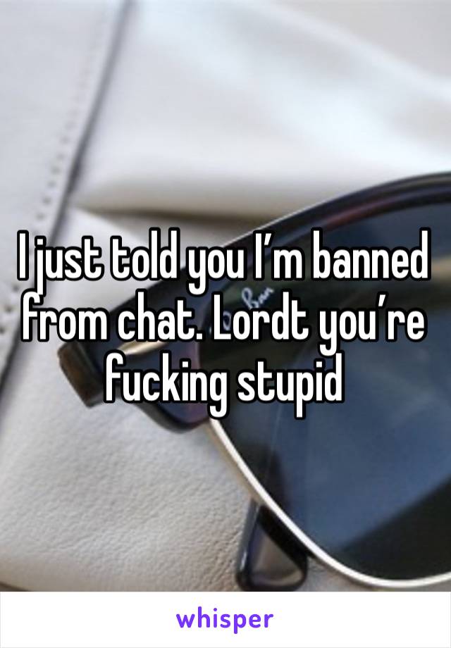 I just told you I’m banned from chat. Lordt you’re fucking stupid