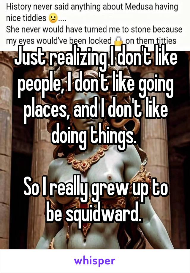 Just realizing I don't like people, I don't like going places, and I don't like doing things. 

So I really grew up to be squidward. 