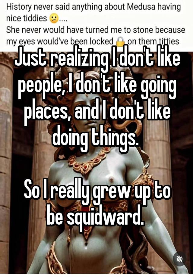 Just realizing I don't like people, I don't like going places, and I don't like doing things. 

So I really grew up to be squidward. 