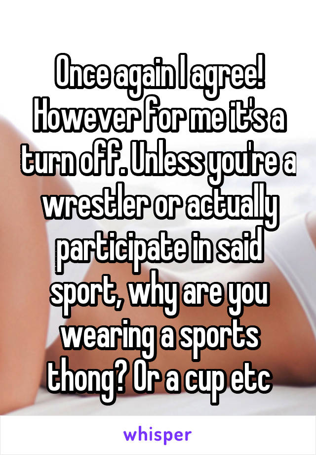 Once again I agree!
However for me it's a turn off. Unless you're a wrestler or actually participate in said sport, why are you wearing a sports thong? Or a cup etc