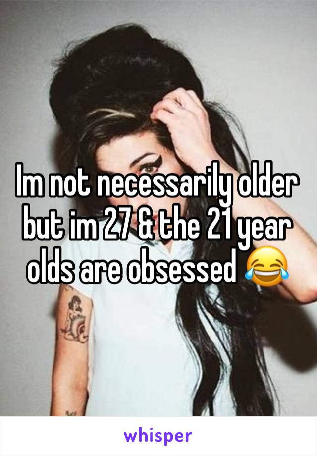 Im not necessarily older but im 27 & the 21 year olds are obsessed 😂