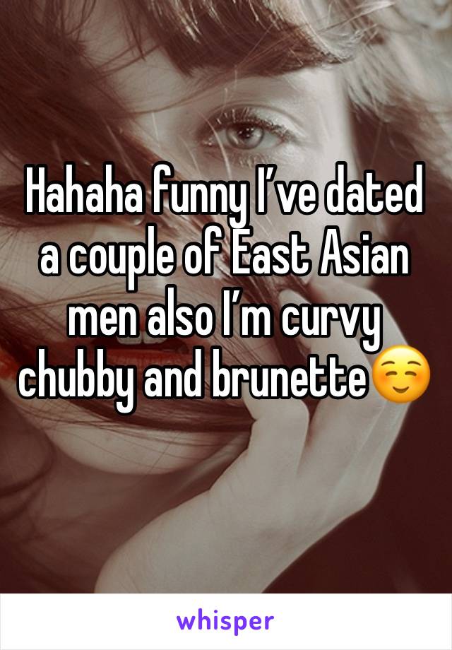 Hahaha funny I’ve dated a couple of East Asian men also I’m curvy chubby and brunette☺️ 