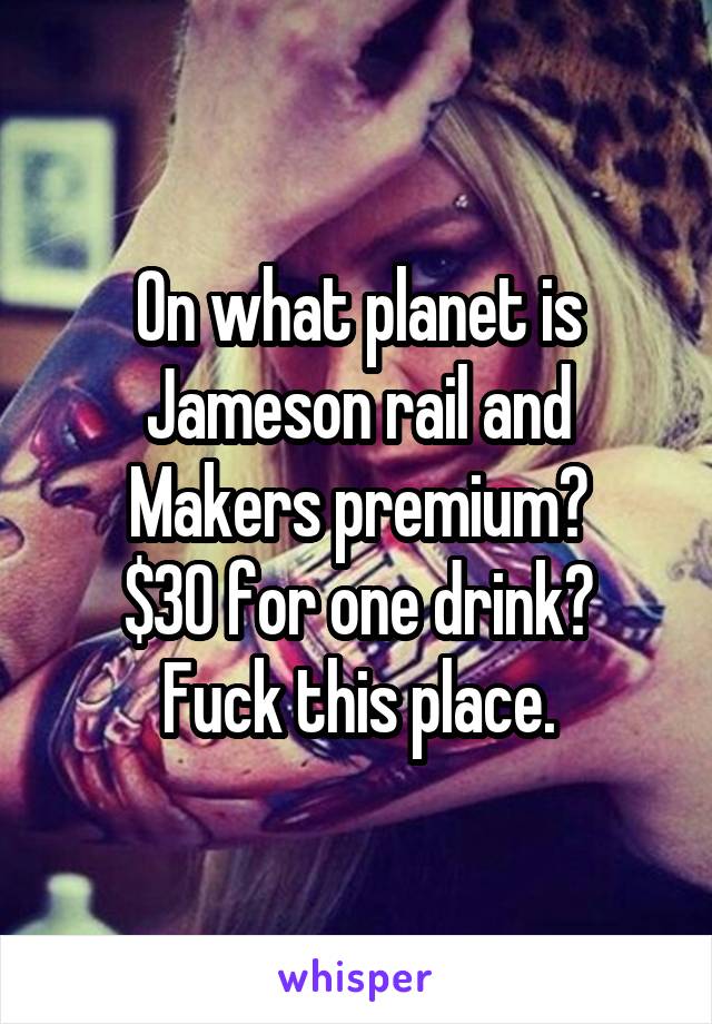 On what planet is Jameson rail and Makers premium?
$30 for one drink? Fuck this place.