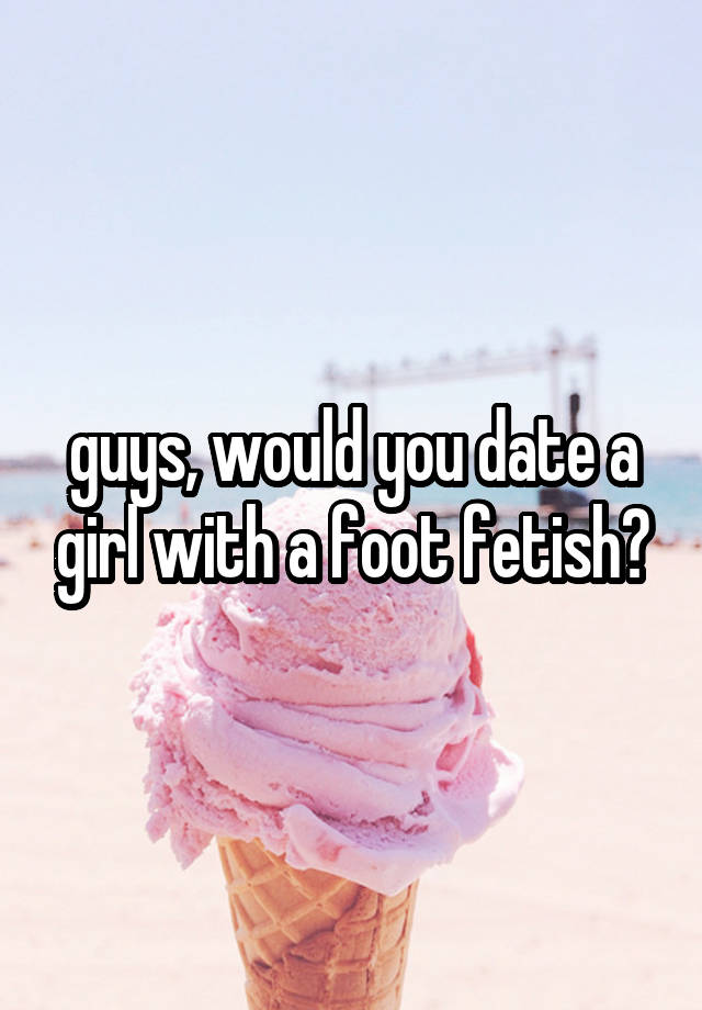 guys, would you date a girl with a foot fetish?