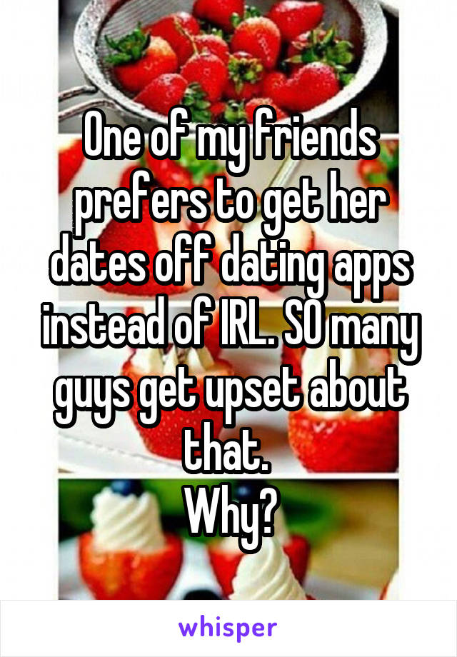 One of my friends prefers to get her dates off dating apps instead of IRL. SO many guys get upset about that. 
Why?