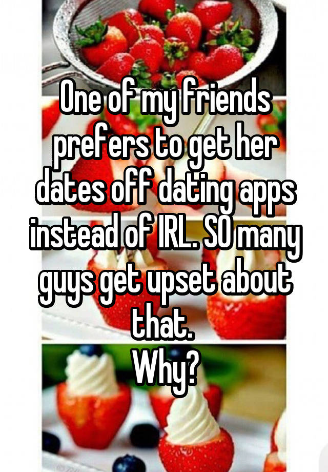 One of my friends prefers to get her dates off dating apps instead of IRL. SO many guys get upset about that. 
Why?