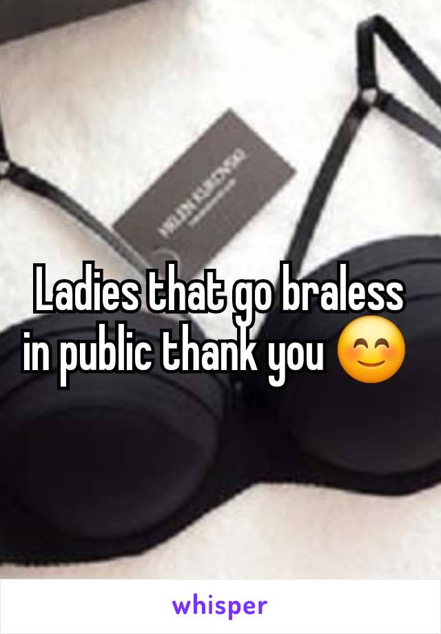 Ladies that go braless in public thank you 😊 