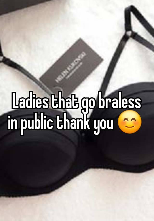 Ladies that go braless in public thank you 😊 