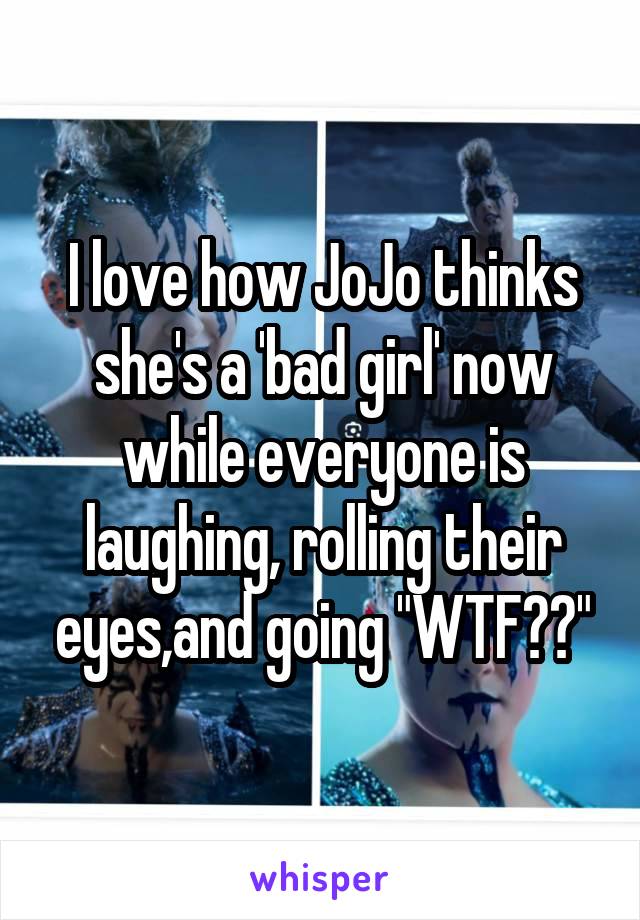 I love how JoJo thinks she's a 'bad girl' now while everyone is laughing, rolling their eyes,and going "WTF??"