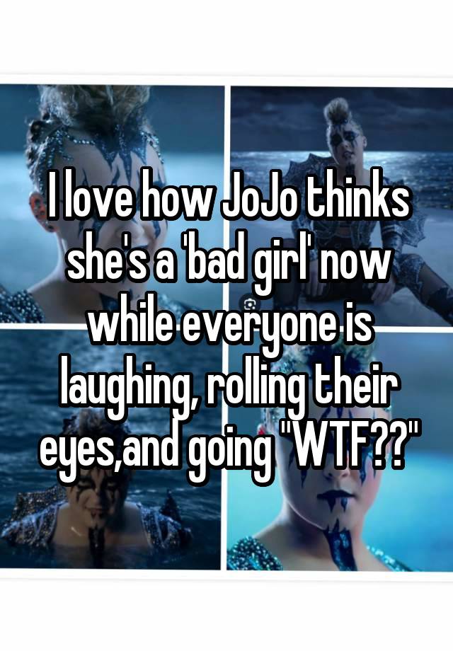 I love how JoJo thinks she's a 'bad girl' now while everyone is laughing, rolling their eyes,and going "WTF??"