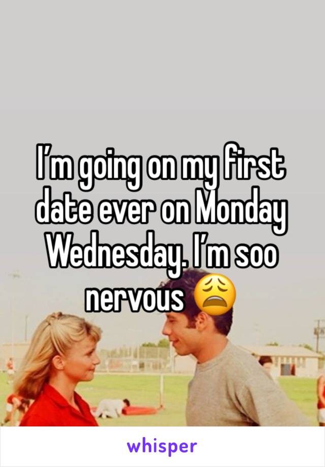 I’m going on my first date ever on Monday Wednesday. I’m soo nervous 😩