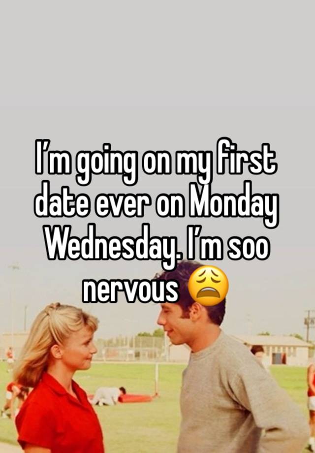 I’m going on my first date ever on Monday Wednesday. I’m soo nervous 😩