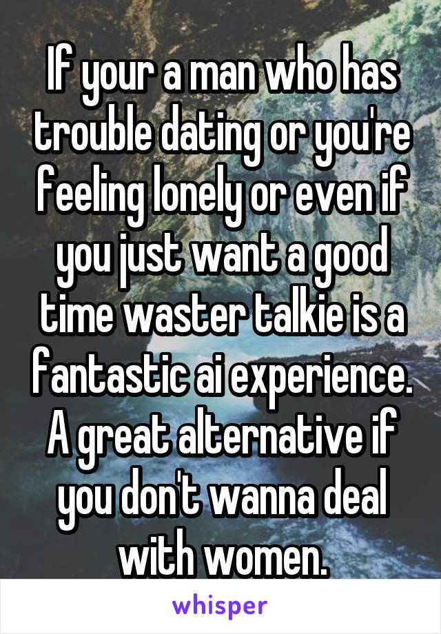 If your a man who has trouble dating or you're feeling lonely or even if you just want a good time waster talkie is a fantastic ai experience. A great alternative if you don't wanna deal with women.