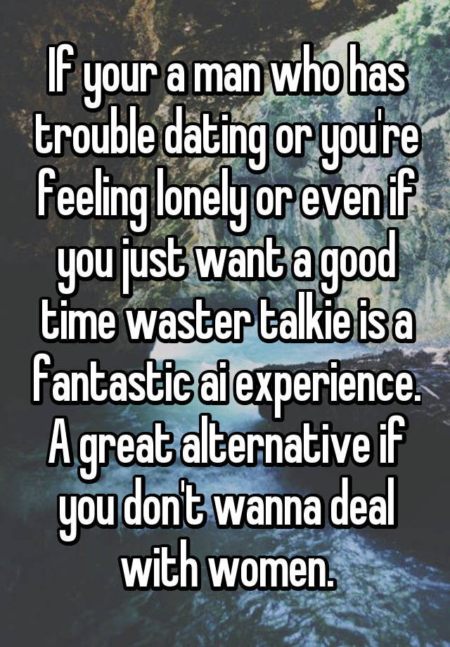 If your a man who has trouble dating or you're feeling lonely or even if you just want a good time waster talkie is a fantastic ai experience. A great alternative if you don't wanna deal with women.