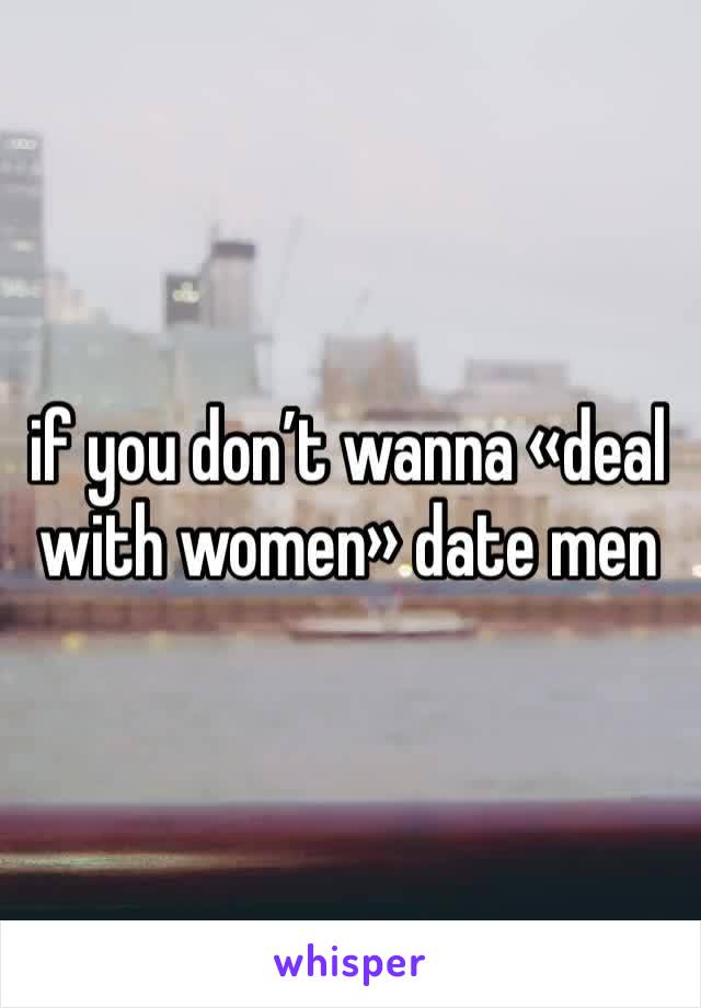 if you don’t wanna «deal with women» date men