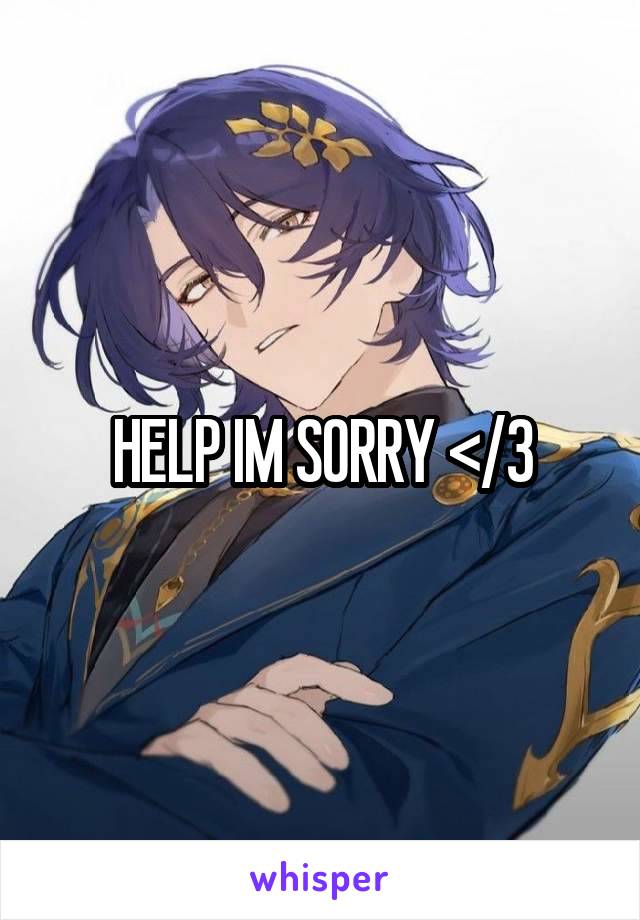 HELP IM SORRY </3