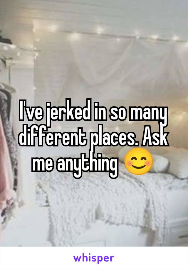 I've jerked in so many different places. Ask me anything 😊