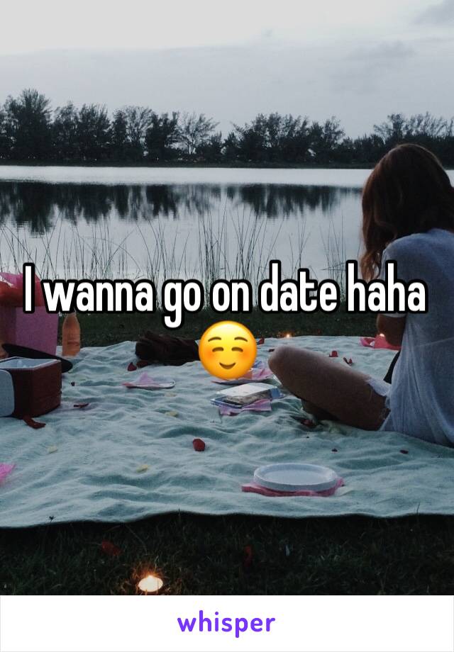 I wanna go on date haha ☺️