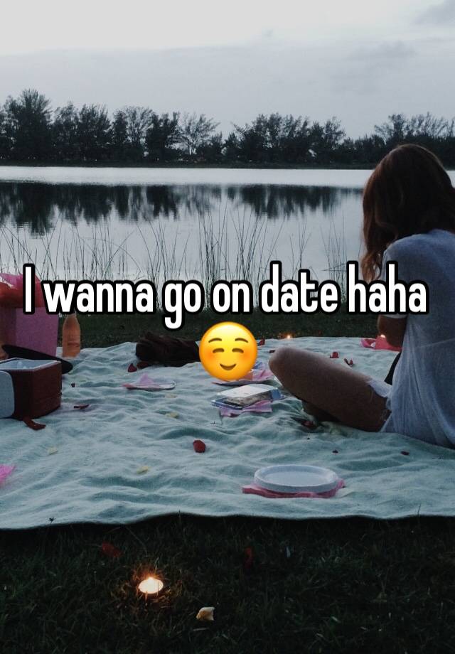 I wanna go on date haha ☺️