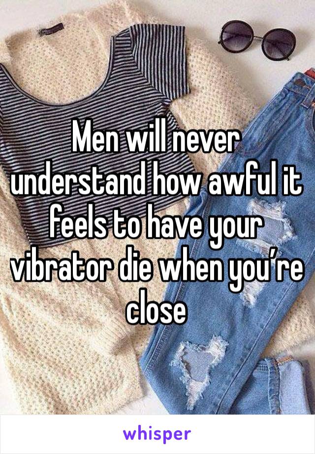 Men will never understand how awful it feels to have your vibrator die when you’re close 