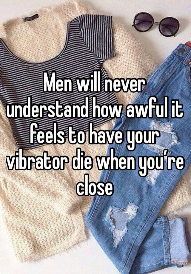 Men will never understand how awful it feels to have your vibrator die when you’re close 