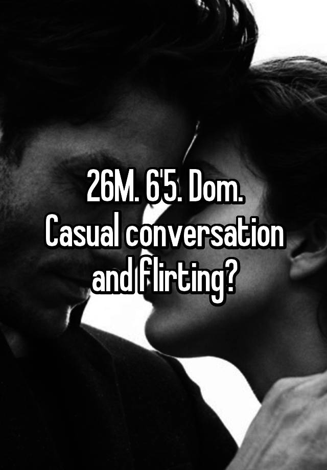 26M. 6'5. Dom.
Casual conversation and flirting?