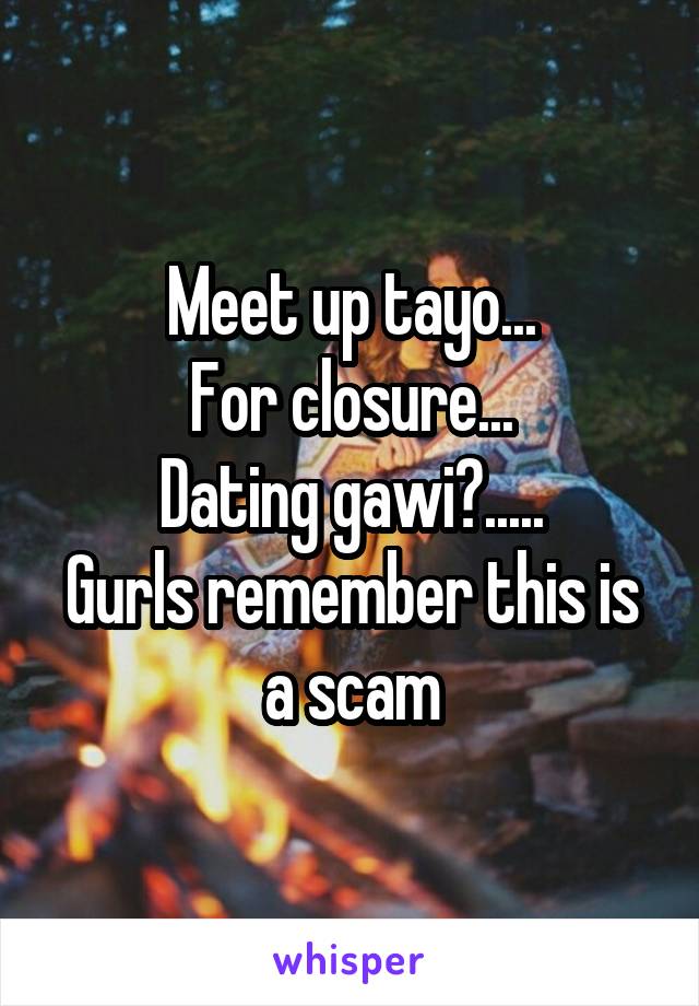 Meet up tayo...
For closure...
Dating gawi?.....
Gurls remember this is a scam