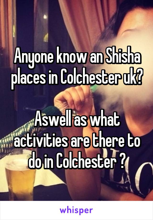 Anyone know an Shisha places in Colchester uk? 
Aswell as what activities are there to do in Colchester ?