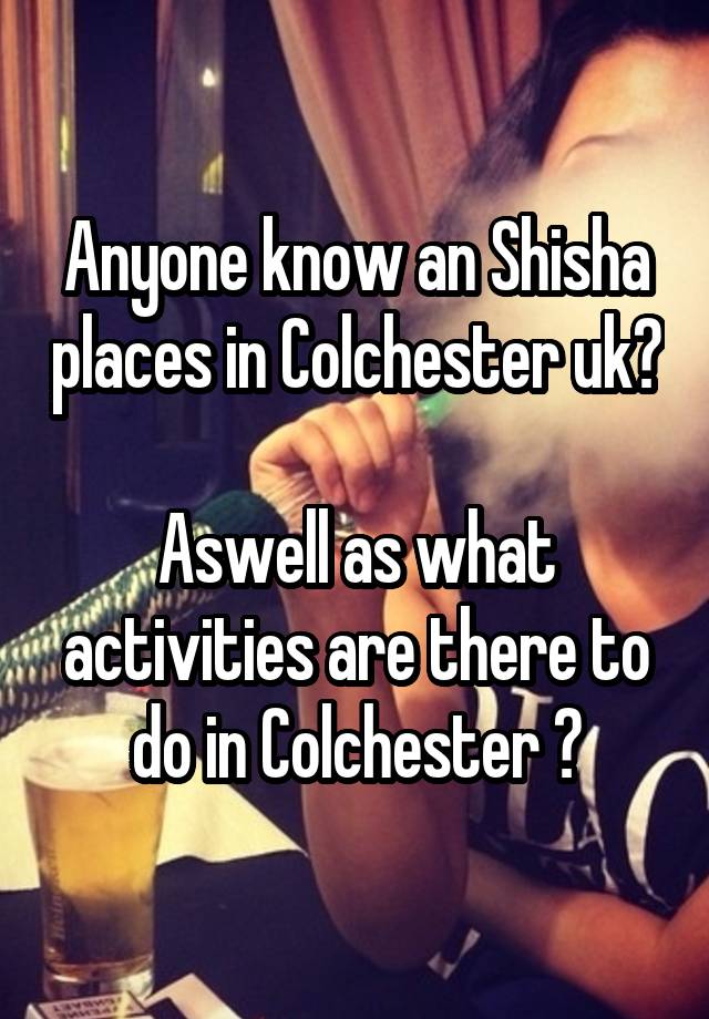 Anyone know an Shisha places in Colchester uk? 
Aswell as what activities are there to do in Colchester ?