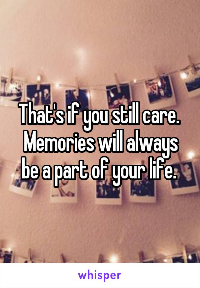 That's if you still care. 
Memories will always be a part of your life. 