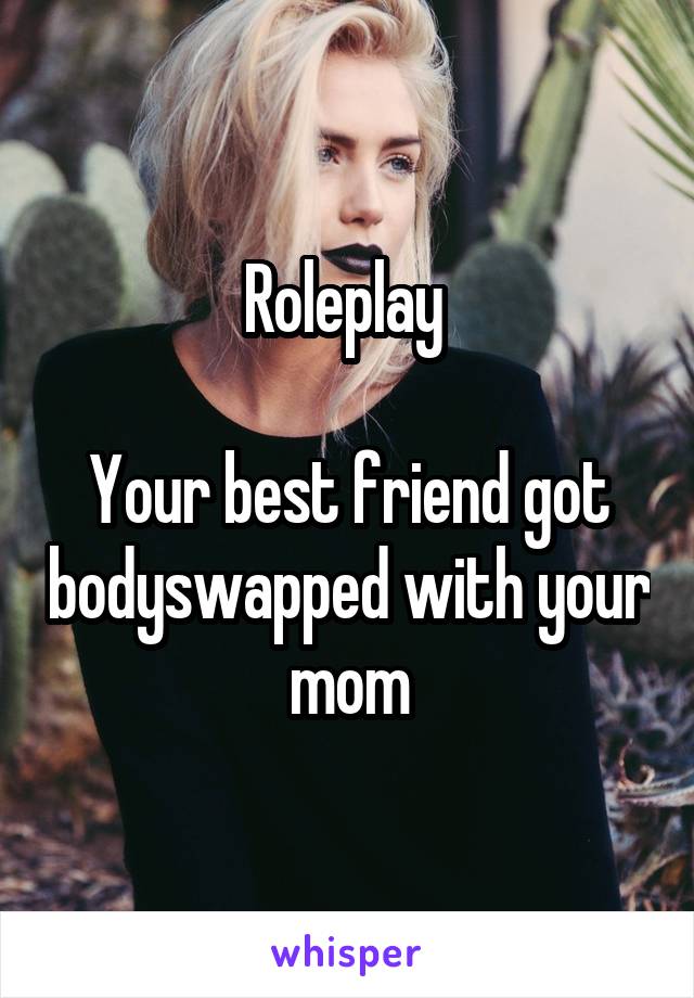 Roleplay 

Your best friend got bodyswapped with your mom