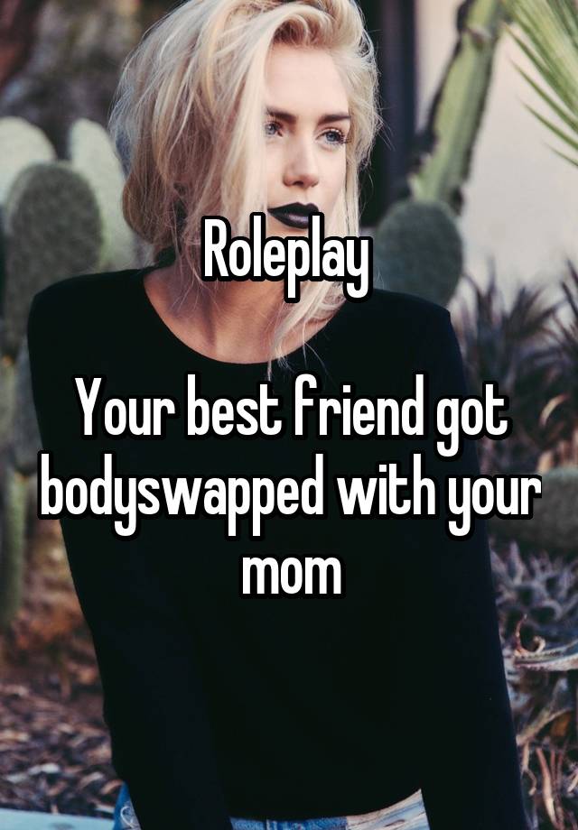 Roleplay 

Your best friend got bodyswapped with your mom