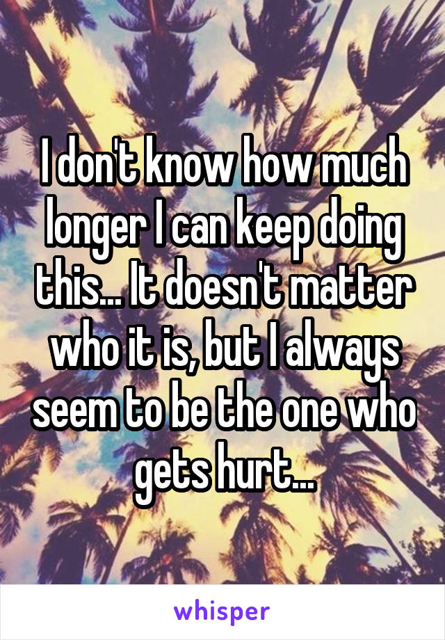 I don't know how much longer I can keep doing this... It doesn't matter who it is, but I always seem to be the one who gets hurt...