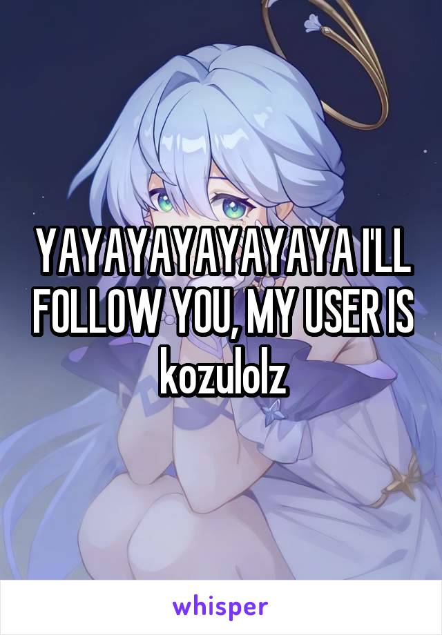 YAYAYAYAYAYAYA I'LL FOLLOW YOU, MY USER IS kozulolz