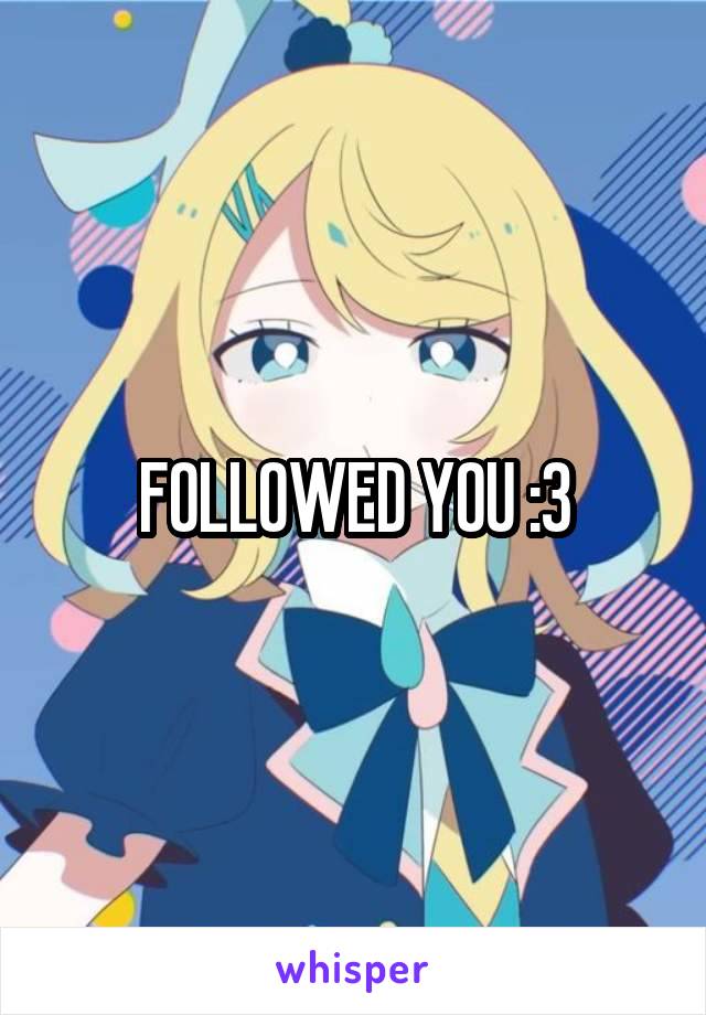 FOLLOWED YOU :3