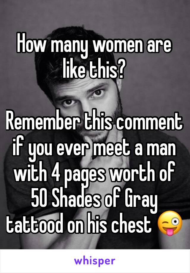 How many women are like this?

Remember this comment if you ever meet a man with 4 pages worth of 50 Shades of Gray tattood on his chest 😜