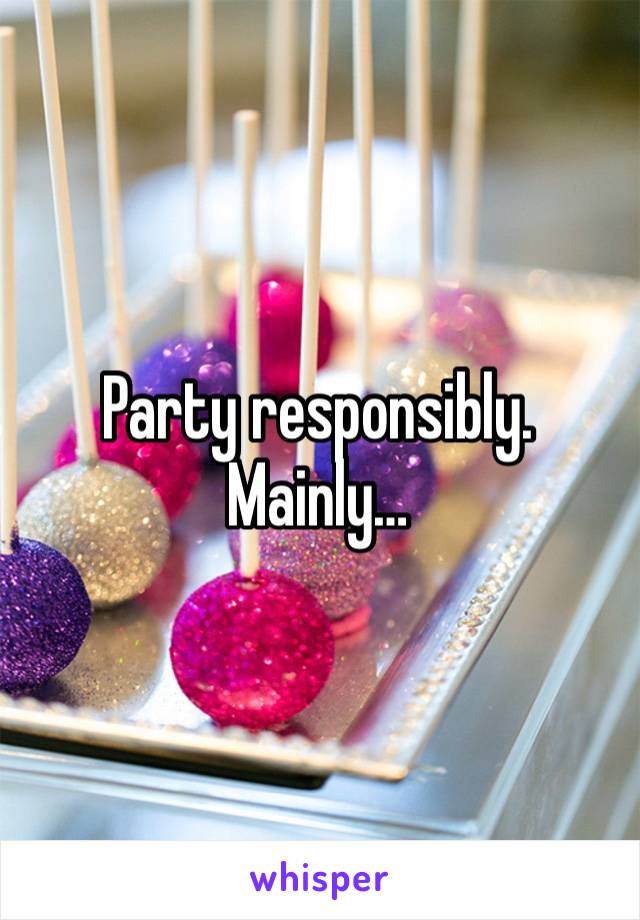 Party responsibly. Mainly…