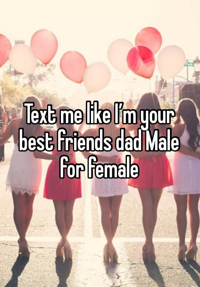 Text me like I’m your best friends dad Male for female 