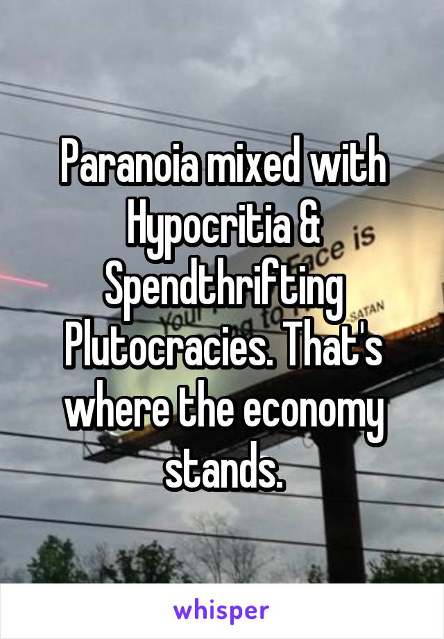 Paranoia mixed with Hypocritia & Spendthrifting Plutocracies. That's where the economy stands.