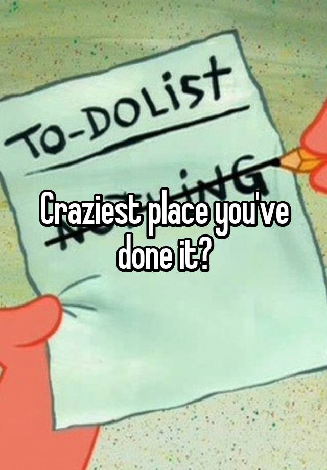 Craziest place you've done it?