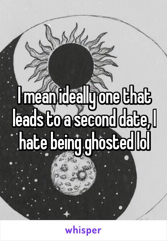 I mean ideally one that leads to a second date, I hate being ghosted lol