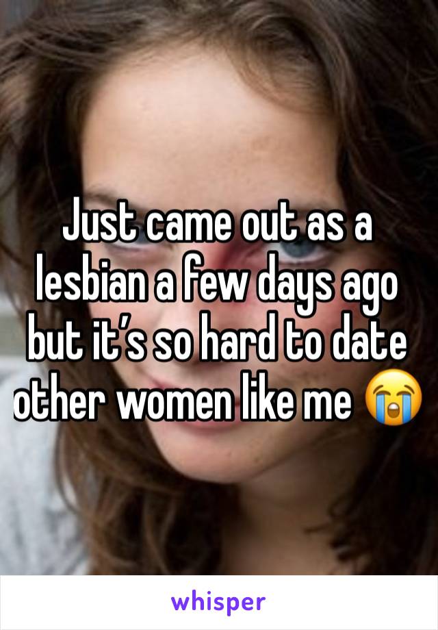 Just came out as a lesbian a few days ago but it’s so hard to date other women like me 😭