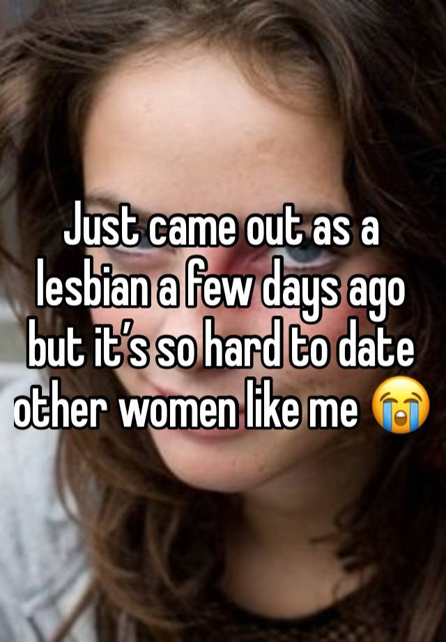 Just came out as a lesbian a few days ago but it’s so hard to date other women like me 😭