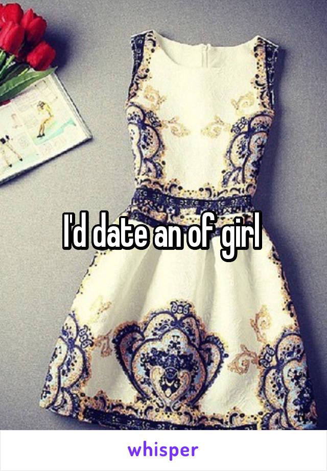 I'd date an of girl 