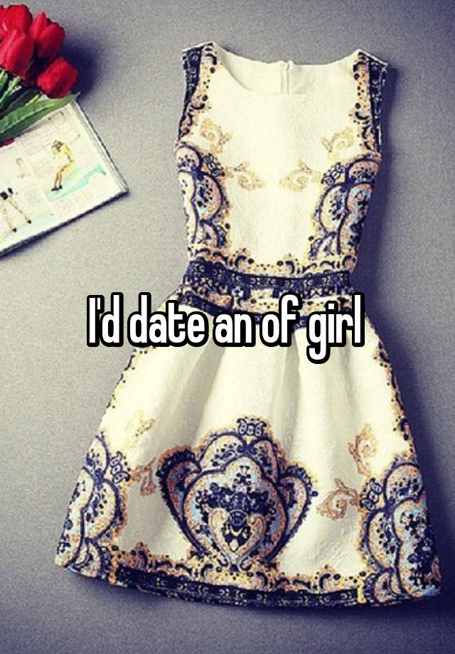 I'd date an of girl 