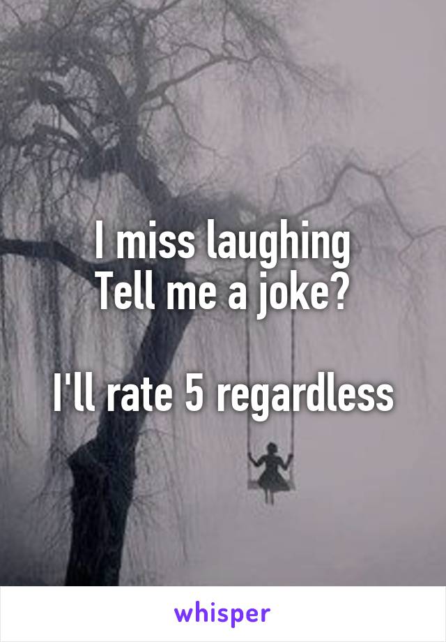 I miss laughing
Tell me a joke?

I'll rate 5 regardless