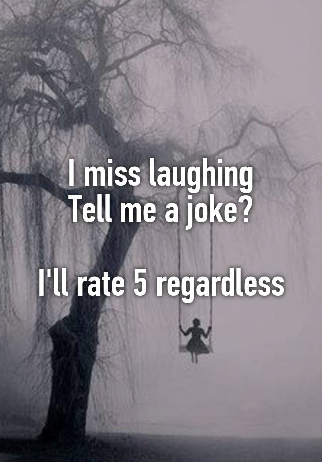 I miss laughing
Tell me a joke?

I'll rate 5 regardless